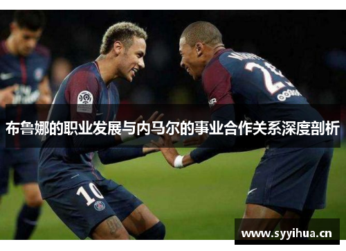 布鲁娜的职业发展与内马尔的事业合作关系深度剖析